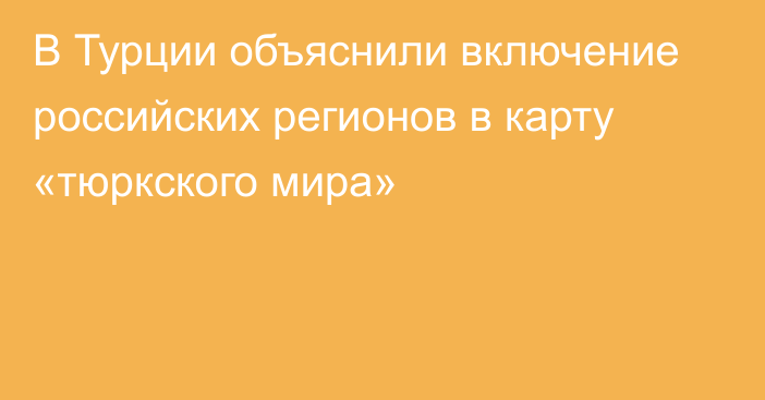 В Турции объяснили включение российских регионов в карту «тюркского мира»