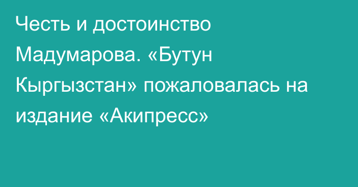 Честь и достоинство Мадумарова. «Бутун Кыргызстан» пожаловалась на издание «Акипресс»