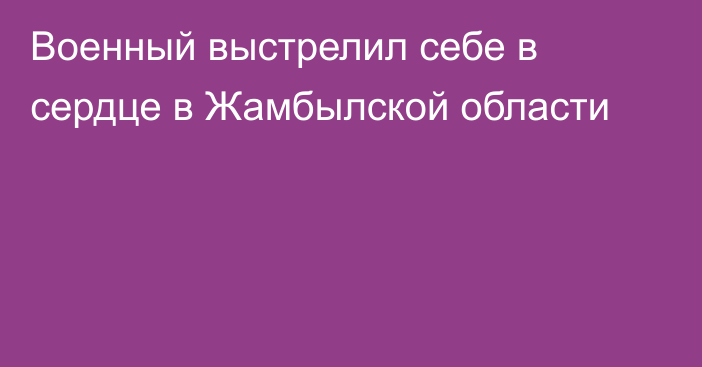 Военный выстрелил себе в сердце в Жамбылской области