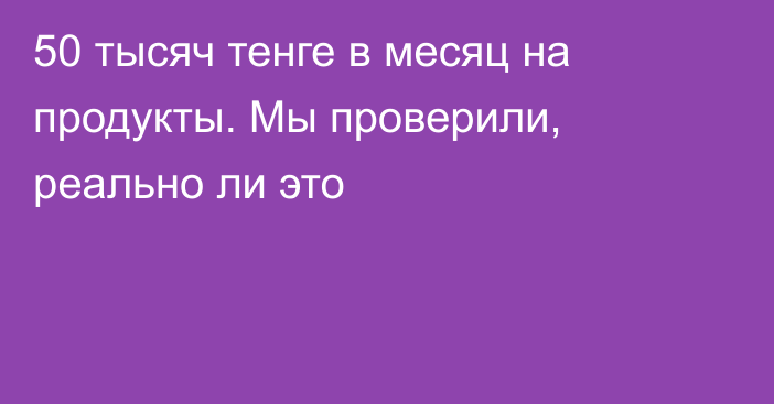 50 тысяч тенге в месяц на продукты. Мы проверили, реально ли это