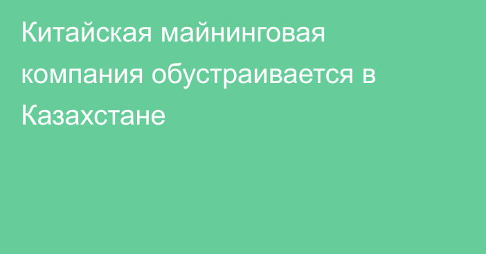 Китайская майнинговая компания обустраивается в Казахстане