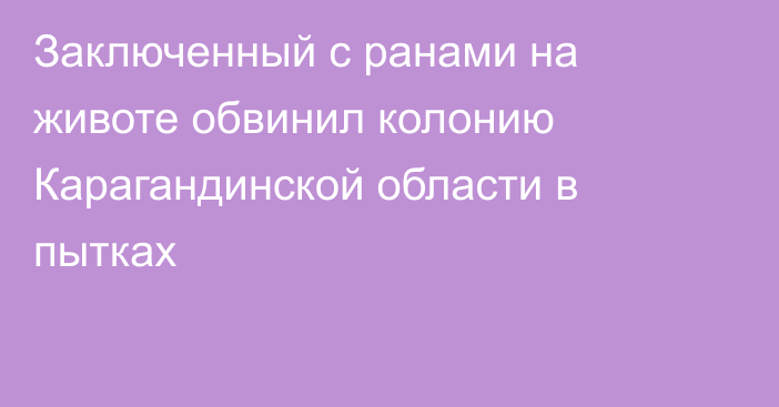 Заключенный с ранами на животе обвинил колонию Карагандинской области в пытках