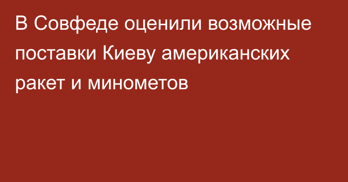 В Совфеде оценили возможные поставки Киеву американских ракет и минометов