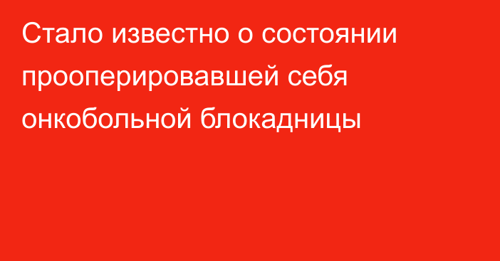 Стало известно о состоянии прооперировавшей себя онкобольной блокадницы