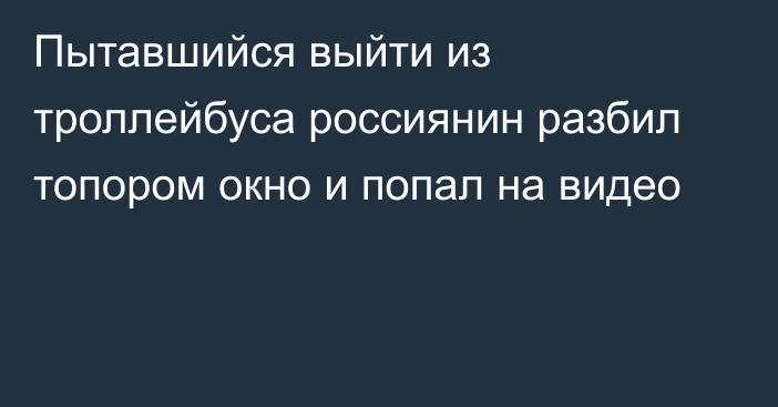 Пытавшийся выйти из троллейбуса россиянин разбил топором окно и попал на видео