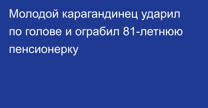 Молодой карагандинец ударил по голове и ограбил 81-летнюю пенсионерку