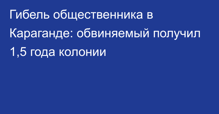 Гибель общественника в Караганде: обвиняемый получил 1,5 года колонии