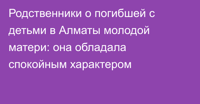 Родственники о погибшей с детьми в Алматы молодой матери: она обладала спокойным характером