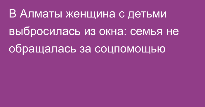 В Алматы женщина с детьми выбросилась из окна: семья не обращалась за соцпомощью