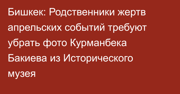 Бишкек: Родственники жертв апрельских событий требуют убрать фото Курманбека Бакиева из Исторического музея