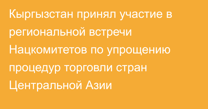 Кыргызстан принял участие в региональной встречи Нацкомитетов по упрощению процедур торговли стран Центральной Азии