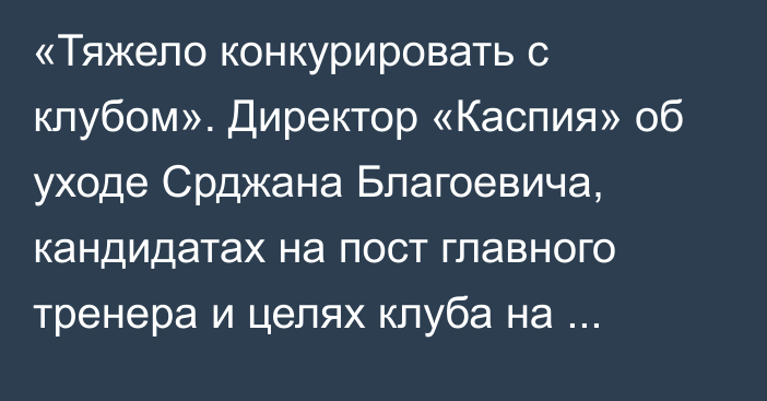 «Тяжело конкурировать с клубом». Директор «Каспия» об уходе Срджана Благоевича, кандидатах на пост главного тренера и целях клуба на новый сезон