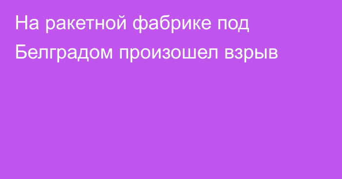 На ракетной фабрике под Белградом произошел взрыв