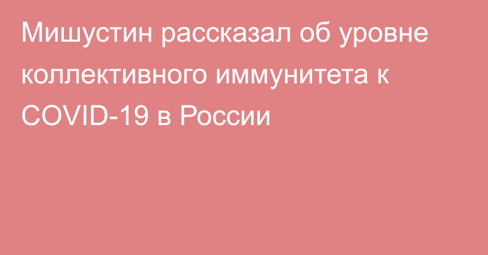 Мишустин рассказал об уровне коллективного иммунитета к COVID-19 в России