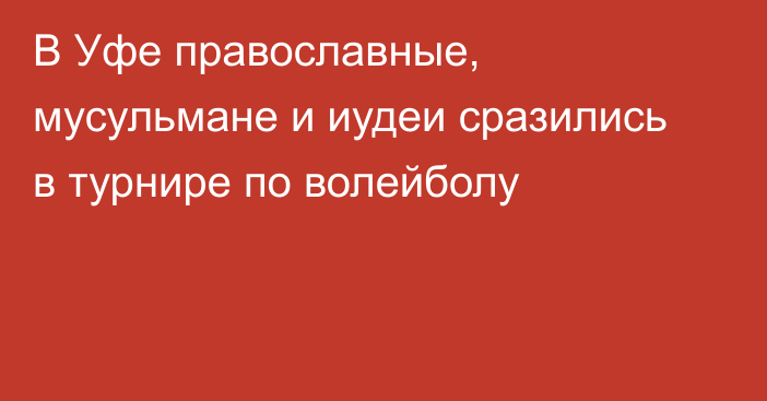 В Уфе православные, мусульмане и иудеи сразились в турнире по волейболу