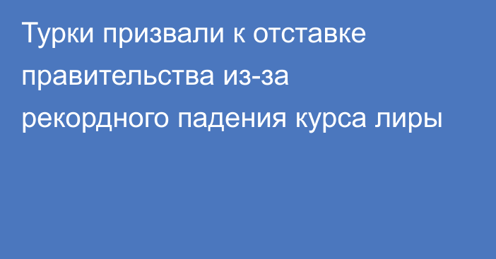 Турки призвали к отставке правительства из-за рекордного падения курса лиры