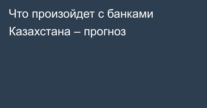 Что произойдет с банками Казахстана – прогноз