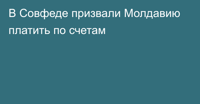 В Совфеде призвали Молдавию платить по счетам