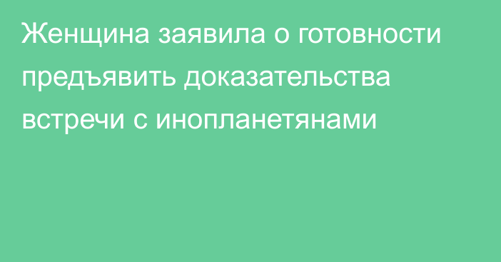 Женщина заявила о готовности предъявить доказательства встречи с инопланетянами