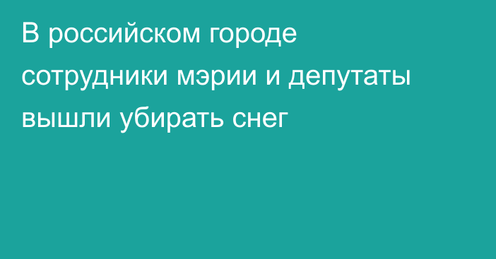 В российском городе сотрудники мэрии и депутаты вышли убирать снег