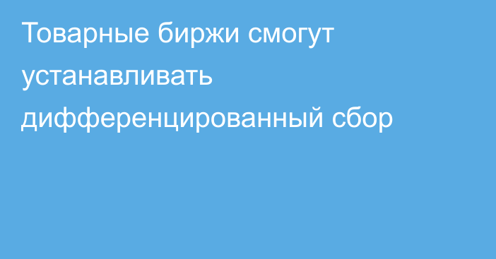 Товарные биржи смогут устанавливать дифференцированный сбор