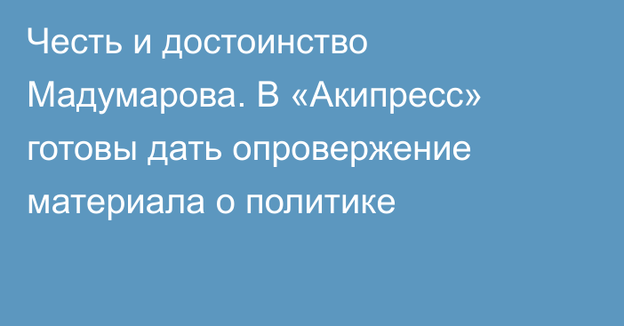 Честь и достоинство Мадумарова. В «Акипресс» готовы дать опровержение материала о политике