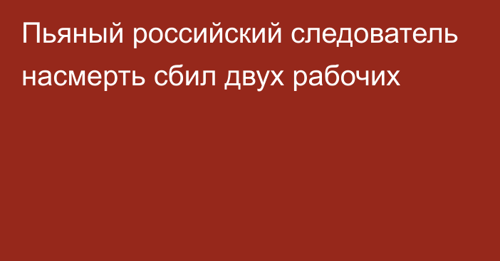 Пьяный российский следователь насмерть сбил двух рабочих