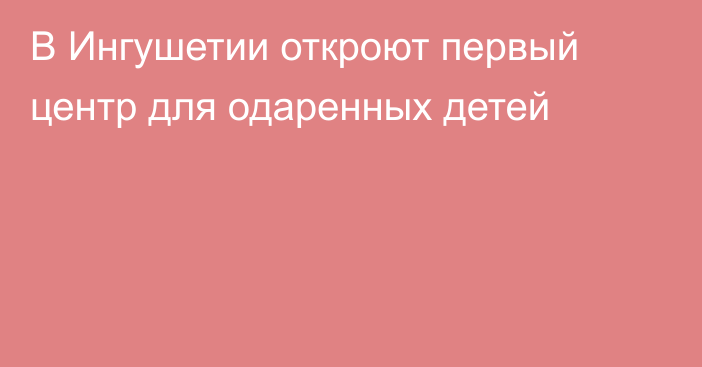 В Ингушетии откроют первый центр для одаренных детей