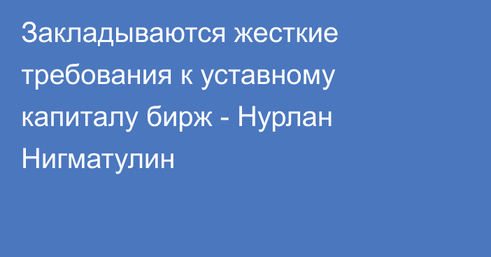 Закладываются жесткие требования к уставному капиталу бирж - Нурлан Нигматулин