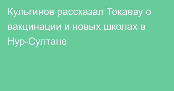 Кульгинов рассказал Токаеву о вакцинации и новых школах в Нур-Султане