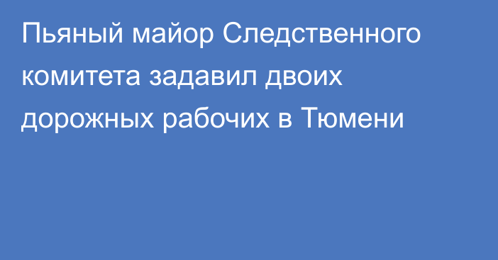 Пьяный майор Следственного комитета задавил двоих дорожных рабочих в Тюмени