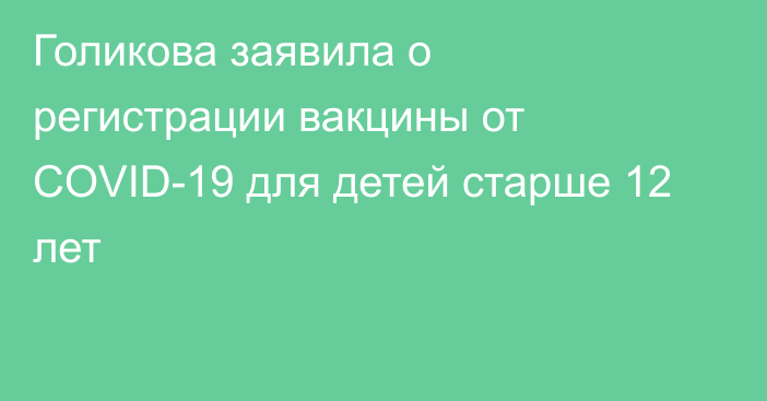 Голикова заявила о регистрации вакцины от COVID-19 для детей старше 12 лет