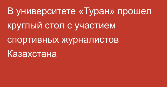 В университете «Туран» прошел круглый стол с участием спортивных журналистов Казахстана