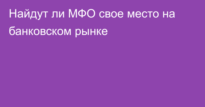 Найдут ли МФО свое место на банковском рынке