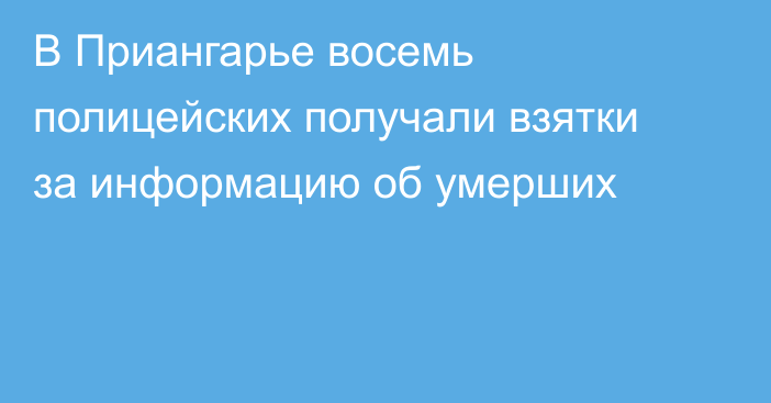 В Приангарье восемь полицейских получали взятки за информацию об умерших