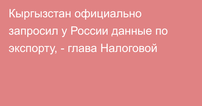 Кыргызстан официально запросил у России данные по экспорту, - глава Налоговой