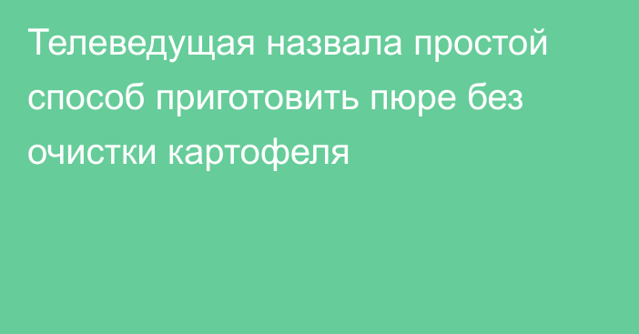 Телеведущая назвала простой способ приготовить пюре без очистки картофеля