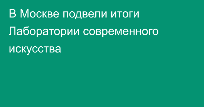 В Москве подвели итоги Лаборатории современного искусства