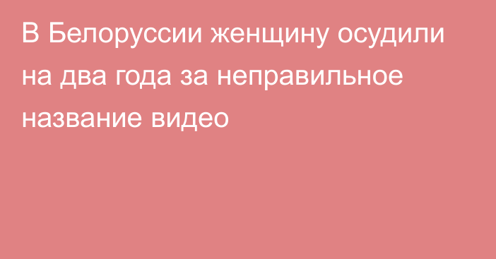 В Белоруссии женщину осудили на два года за неправильное название видео