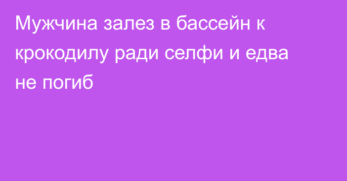 Мужчина залез в бассейн к крокодилу ради селфи и едва не погиб