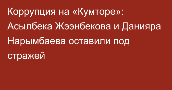 Коррупция на «Кумторе»: Асылбека Жээнбекова и Данияра Нарымбаева оставили под стражей