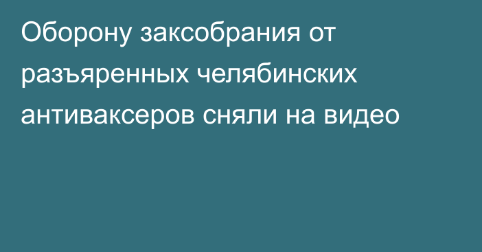 Оборону заксобрания от разъяренных челябинских антиваксеров сняли на видео