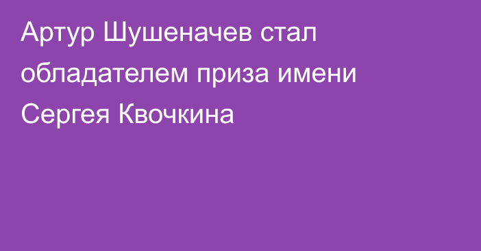 Артур Шушеначев стал обладателем приза имени Сергея Квочкина