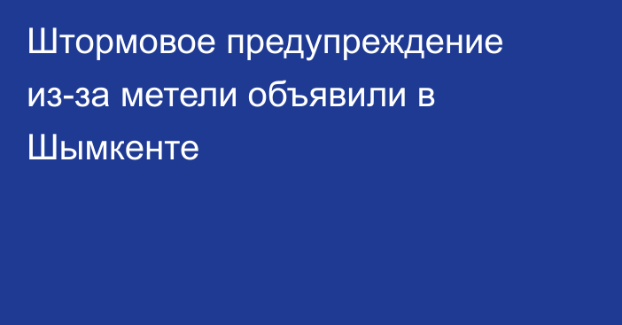 Штормовое предупреждение из-за метели объявили в Шымкенте