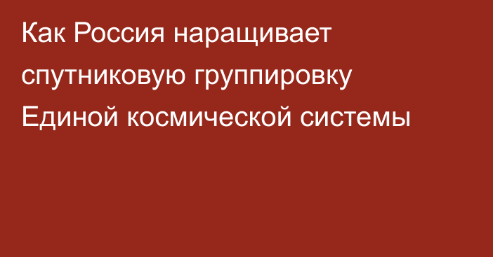 Как Россия наращивает спутниковую группировку Единой космической системы