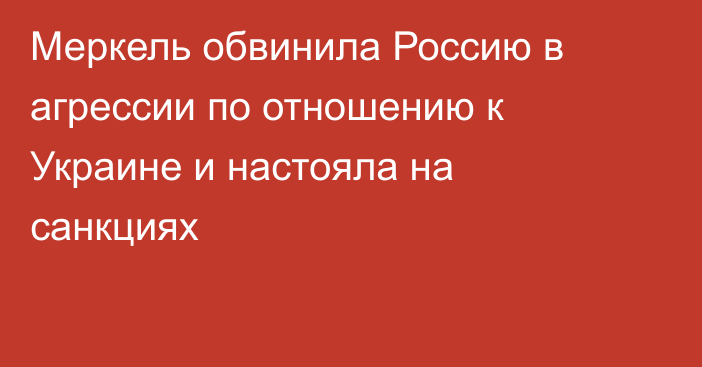 Меркель обвинила Россию в агрессии по отношению к Украине и настояла на санкциях