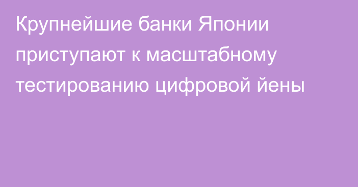 Крупнейшие банки Японии приступают к масштабному тестированию цифровой йены