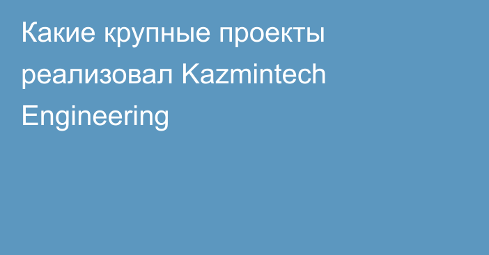 Какие крупные проекты реализовал Kazmintech Engineering