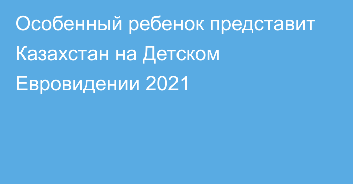 Особенный ребенок представит Казахстан на Детском Евровидении 2021