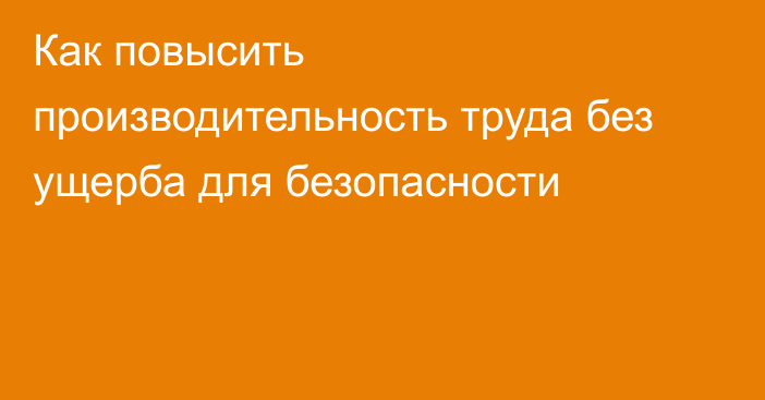 Как повысить производительность труда без ущерба для безопасности